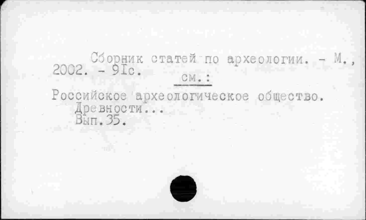 ﻿Сборник статей по археологии. - ' 20Û2. -91с.
Российское археологическое общество.
Древности...
Зып.35.